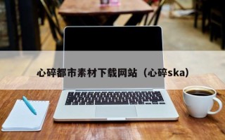 平邑心碎都市素材下载网站（心碎ska）